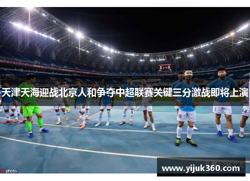 天津天海迎战北京人和争夺中超联赛关键三分激战即将上演