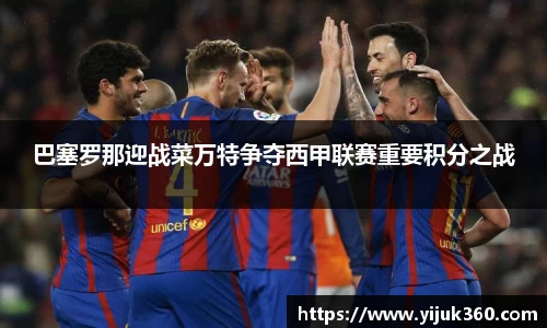 巴塞罗那迎战菜万特争夺西甲联赛重要积分之战