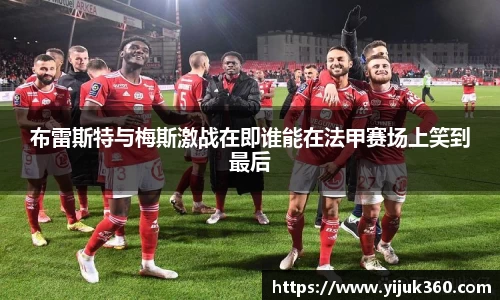 布雷斯特与梅斯激战在即谁能在法甲赛场上笑到最后