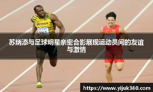 苏炳添与足球明星亲密合影展现运动员间的友谊与激情