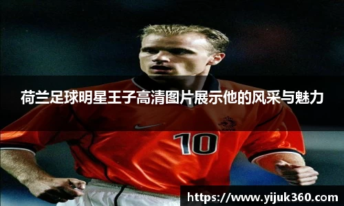 荷兰足球明星王子高清图片展示他的风采与魅力