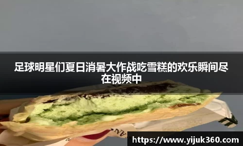 足球明星们夏日消暑大作战吃雪糕的欢乐瞬间尽在视频中