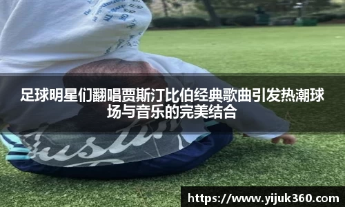 足球明星们翻唱贾斯汀比伯经典歌曲引发热潮球场与音乐的完美结合